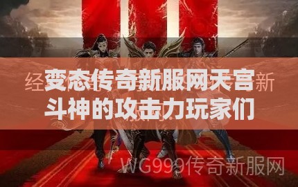 变态传奇新服网天宫斗神的攻击力玩家们怎么抵抗