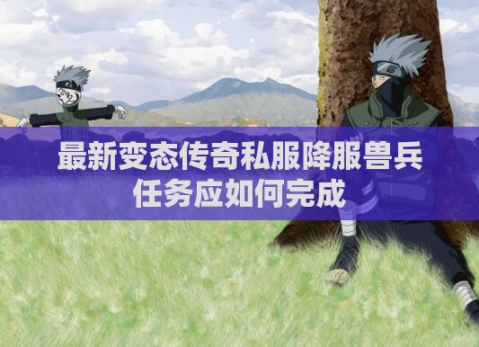 最新变态传奇私服降服兽兵任务应如何完成