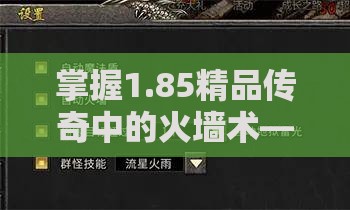 掌握1.85精品传奇中的火墙术——游戏策略与技能提升完全指南